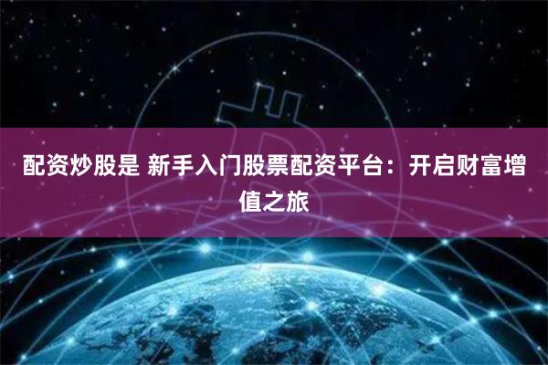 配资炒股是 新手入门股票配资平台:开启财富增值之旅