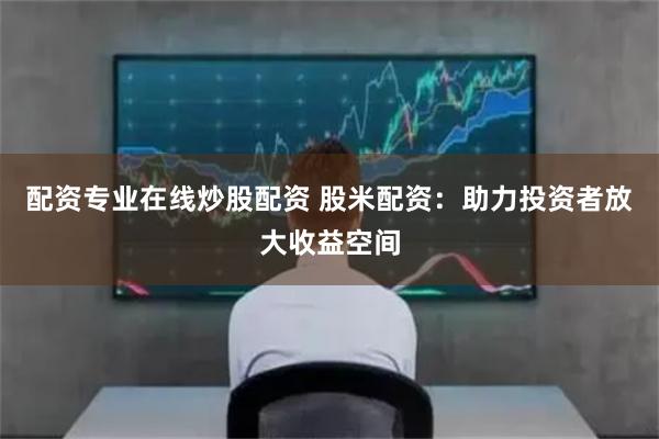 配资专业在线炒股配资 股米配资：助力投资者放大收益空间