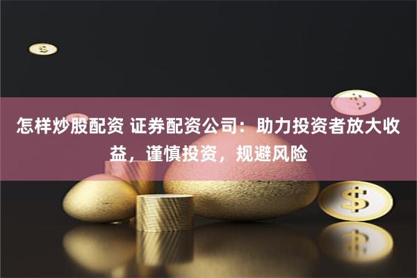 怎样炒股配资 证券配资公司：助力投资者放大收益，谨慎投资，规避风险