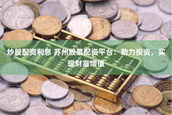 炒股配资利息 苏州股票配资平台:助力投资,实现财富增值
