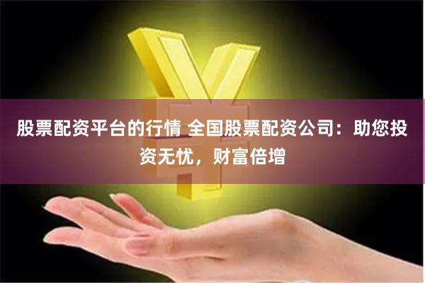 股票配资平台的行情 全国股票配资公司:助您投资无忧,财富倍增