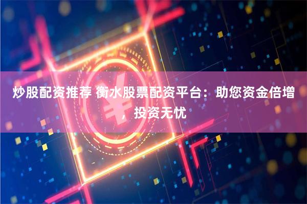 炒股配资推荐 衡水股票配资平台:助您资金倍增,投资无忧