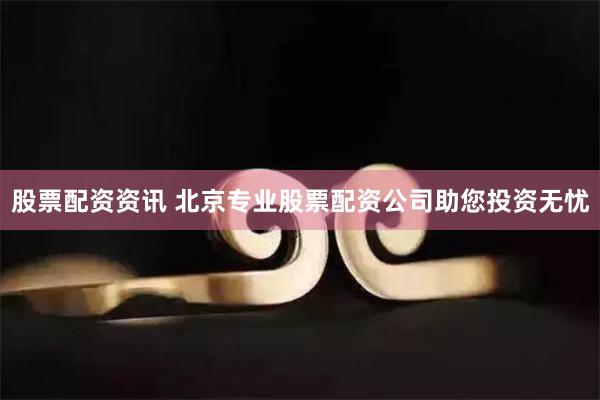 股票配资资讯 北京专业股票配资公司助您投资无忧