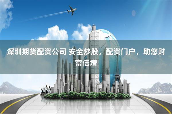 深圳期货配资公司 安全炒股,配资门户,助您财富倍增
