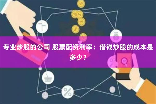 专业炒股的公司 股票配资利率：借钱炒股的成本是多少？