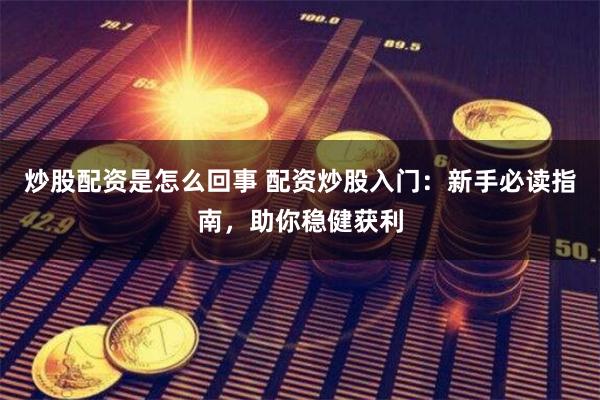 炒股配资是怎么回事 配资炒股入门：新手必读指南，助你稳健获利
