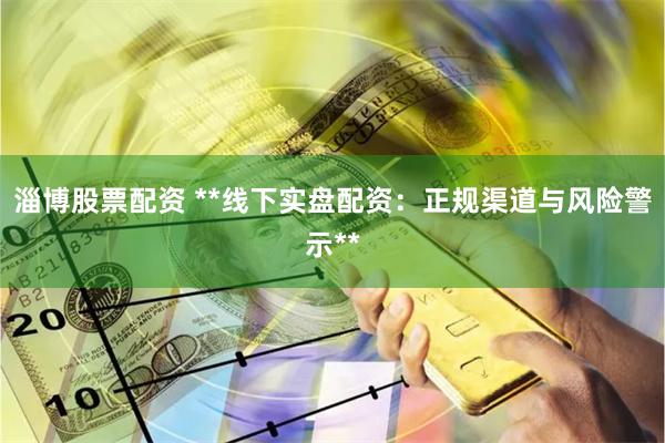 淄博股票配资 **线下实盘配资:正规渠道与风险警示**