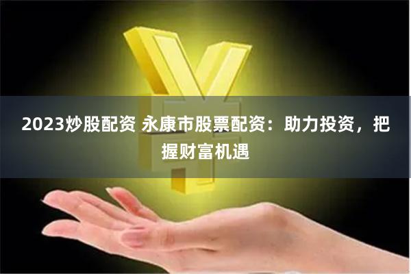 2023炒股配资 永康市股票配资：助力投资，把握财富机遇