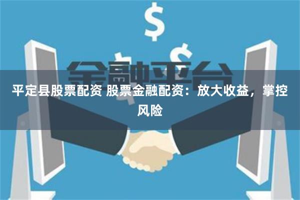 平定县股票配资 股票金融配资：放大收益，掌控风险