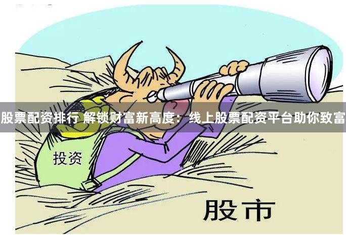 股票配资排行 解锁财富新高度：线上股票配资平台助你致富