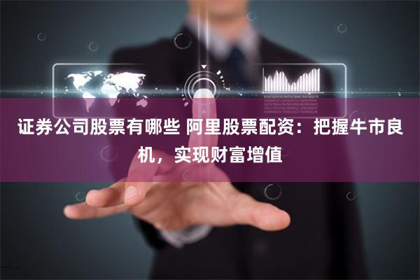 证券公司股票有哪些 阿里股票配资：把握牛市良机，实现财富增值