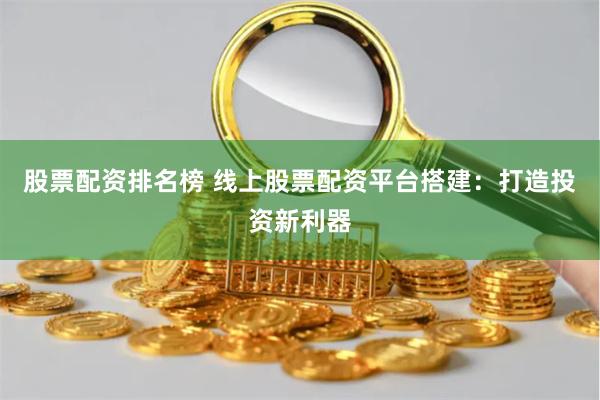 股票配资排名榜 线上股票配资平台搭建:打造投资新利器