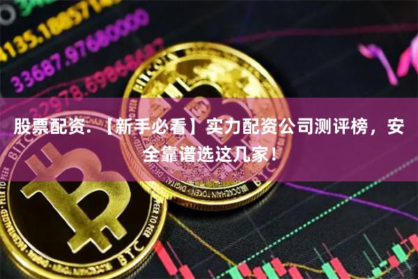 股票配资. 【新手必看】实力配资公司测评榜,安全靠谱选这几家!