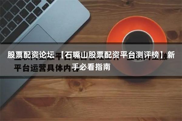 股票配资论坛 【石嘴山股票配资平台测评榜】新手必看指南