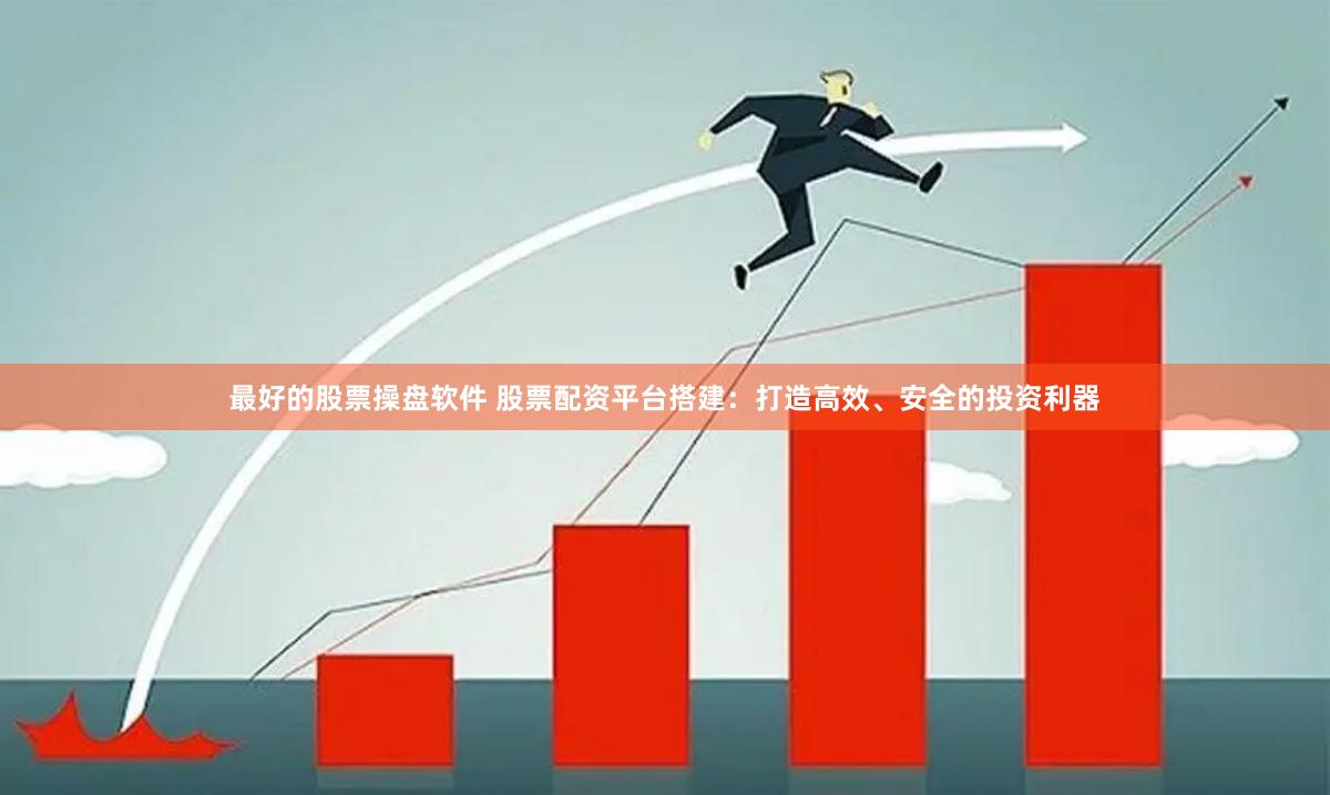 最好的股票操盘软件 股票配资平台搭建：打造高效、安全的投资利器