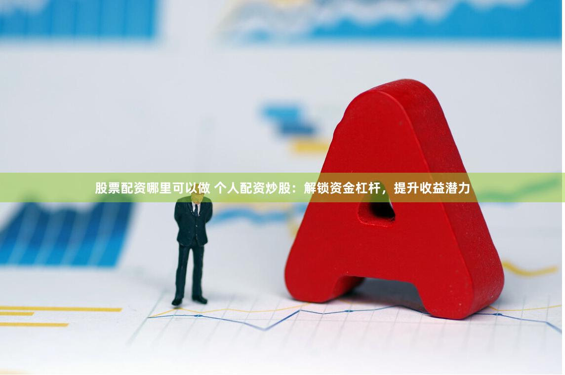股票配资哪里可以做 个人配资炒股：解锁资金杠杆，提升收益潜力