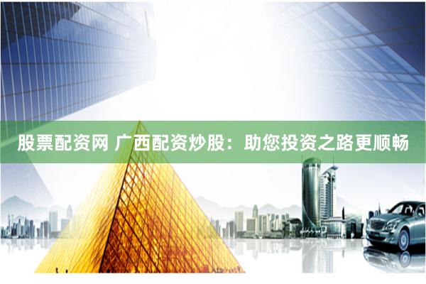 股票配资网 广西配资炒股:助您投资之路更顺畅