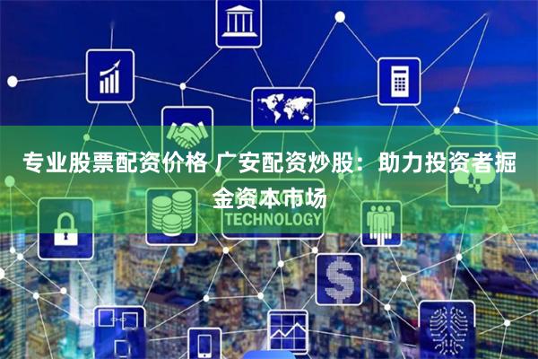 专业股票配资价格 广安配资炒股:助力投资者掘金资本市场