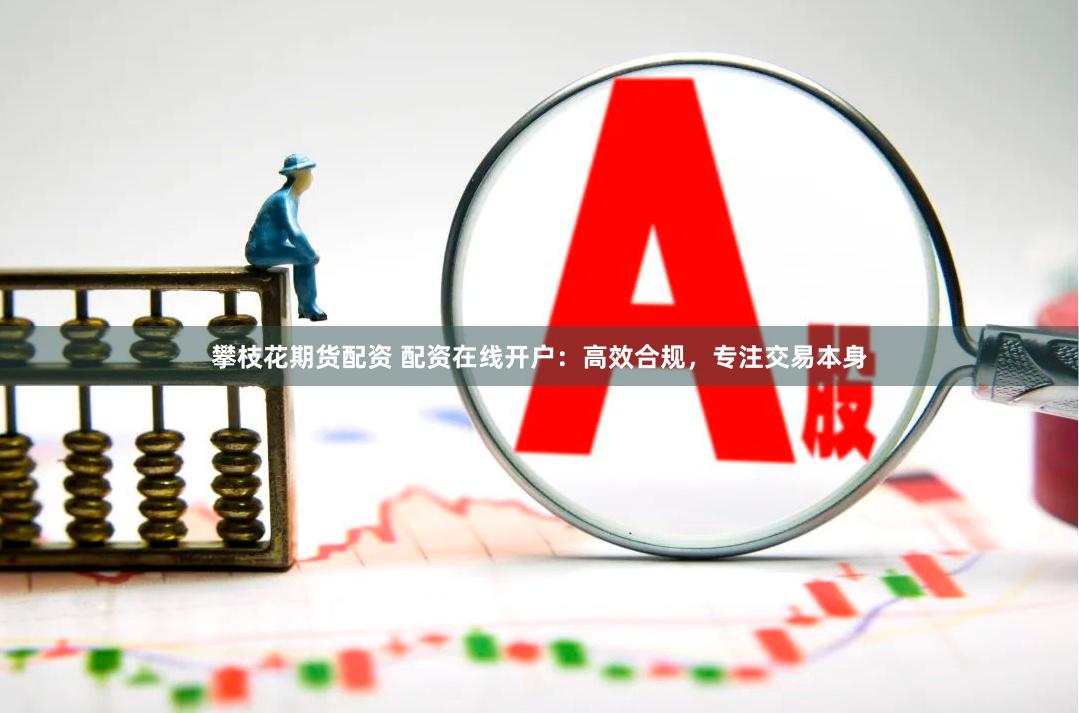 攀枝花期货配资 配资在线开户：高效合规，专注交易本身