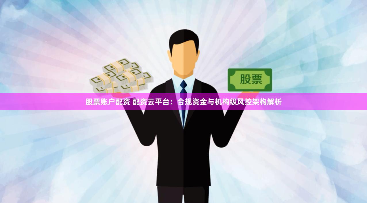 股票账户配资 配资云平台：合规资金与机构级风控架构解析