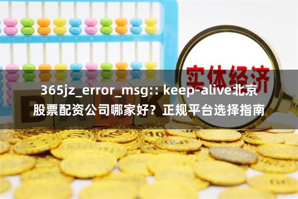 365jz_error_msg:: keep-alive北京股票配资公司哪家好？正规平台选择指南