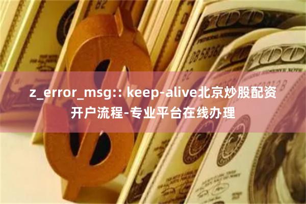 z_error_msg:: keep-alive北京炒股配资开户流程-专业平台在线办理