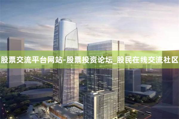 股票交流平台网站-股票投资论坛_股民在线交流社区