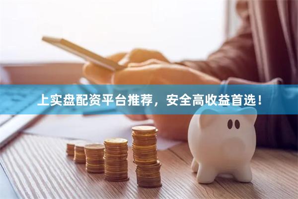 上实盘配资平台推荐，安全高收益首选！