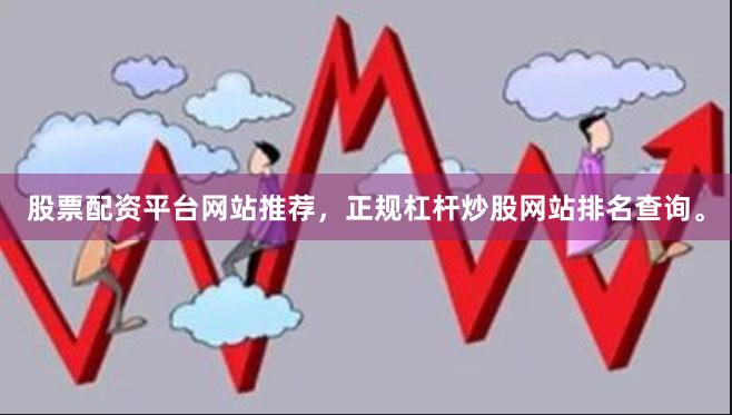 股票配资平台网站推荐，正规杠杆炒股网站排名查询。
