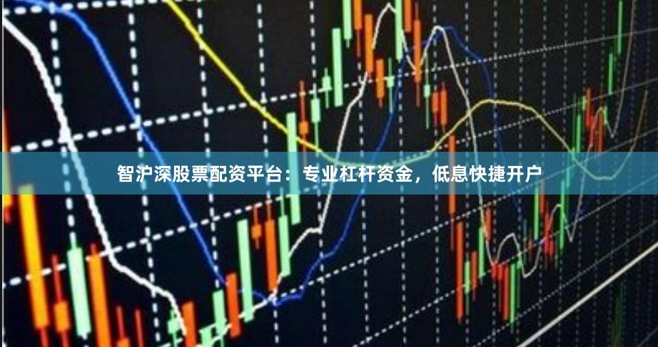 智沪深股票配资平台：专业杠杆资金，低息快捷开户