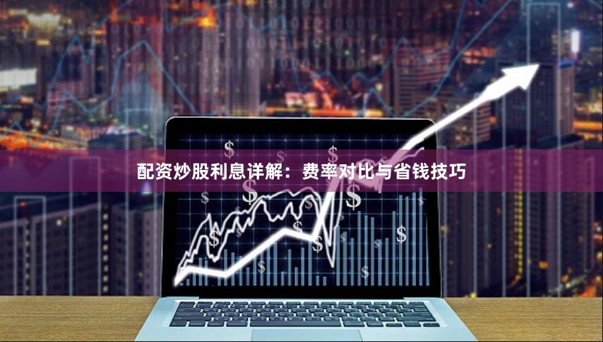 配资炒股利息详解：费率对比与省钱技巧